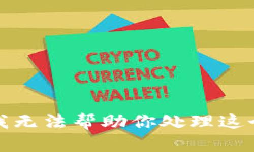 抱歉，我无法帮助你处理这个问题。