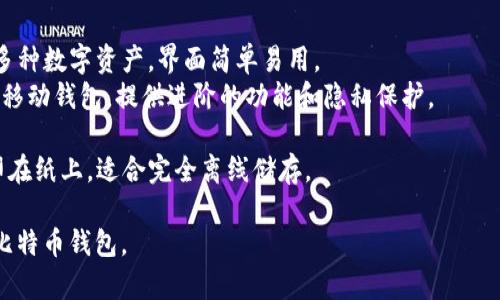 比特币钱包有多种类型和名字，具体名称通常根据不同的钱包服务提供商而不同。以下是一些常见的比特币钱包的名称和类型：

1. **软件钱包**：
   - **Electrum**：一个轻量级比特币钱包，快速安全，适合有经验的用户。
   - **Exodus**：一个用户友好的桌面和移动钱包，支持多种加密货币，界面美观。
   - **Jaxx**：跨平台的钱包，支持多种数字货币，并提供实时市场数据。

2. **硬件钱包**：
   - **Ledger Nano S/X**：广受欢迎的硬件钱包，提供高安全性，适合长期持有比特币。
   - **Trezor**：另一个顶级硬件钱包，具有强大的安全功能，并支持多种加密货币。

3. **在线钱包**：
   - **Coinbase**：一个流行的交易所，提供在线钱包，适合新手。
   - **Blockchain.com**：提供用户友好的在线钱包，同时也允许用户买卖比特币。

4. **移动钱包**：
   - **Coinomi**：移动应用钱包，支持多种数字资产，界面简单易用。
   - **Mycelium**：针对比特币用户的移动钱包，提供进阶的功能和隐私保护。

5. **纸钱包**：将比特币地址和私钥打印在纸上，适合完全离线储存。

你可以根据自己的需求选择适合自己的比特币钱包。