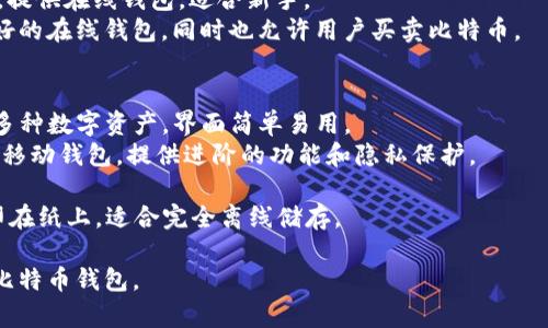 比特币钱包有多种类型和名字，具体名称通常根据不同的钱包服务提供商而不同。以下是一些常见的比特币钱包的名称和类型：

1. **软件钱包**：
   - **Electrum**：一个轻量级比特币钱包，快速安全，适合有经验的用户。
   - **Exodus**：一个用户友好的桌面和移动钱包，支持多种加密货币，界面美观。
   - **Jaxx**：跨平台的钱包，支持多种数字货币，并提供实时市场数据。

2. **硬件钱包**：
   - **Ledger Nano S/X**：广受欢迎的硬件钱包，提供高安全性，适合长期持有比特币。
   - **Trezor**：另一个顶级硬件钱包，具有强大的安全功能，并支持多种加密货币。

3. **在线钱包**：
   - **Coinbase**：一个流行的交易所，提供在线钱包，适合新手。
   - **Blockchain.com**：提供用户友好的在线钱包，同时也允许用户买卖比特币。

4. **移动钱包**：
   - **Coinomi**：移动应用钱包，支持多种数字资产，界面简单易用。
   - **Mycelium**：针对比特币用户的移动钱包，提供进阶的功能和隐私保护。

5. **纸钱包**：将比特币地址和私钥打印在纸上，适合完全离线储存。

你可以根据自己的需求选择适合自己的比特币钱包。